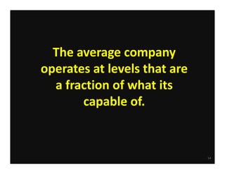 The average company 
operates at levels that are 
a fraction of what its 
capable of.

14

 