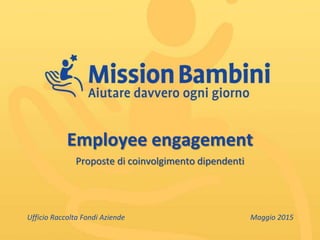 Employee engagement
Proposte di coinvolgimento dipendenti
Maggio 2015Ufficio Raccolta Fondi Aziende
 