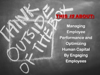THIS IS ABOUT:
Managing
Employee
Performance and
Optimizing
Human Capital
By Engaging
Employees
 