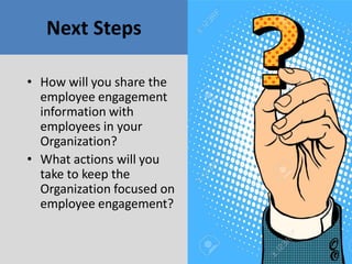 Next Steps
• How will you share the
employee engagement
information with
employees in your
Organization?
• What actions will you
take to keep the
Organization focused on
employee engagement?
 
