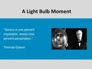 A Light Bulb Moment
“Genius is one percent
inspiration, ninety-nine
percent perspiration.”
Thomas Edison
 