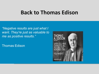 Back to Thomas Edison
“Negative results are just what I
want. They’re just as valuable to
me as positive results.”
Thomas Edison
 