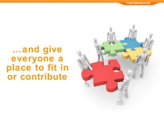 … and give everyone a place to fit in or contribute 