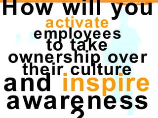 How will you   activate  employees to take ownership over their culture  and  inspire  awareness? 