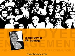 EMPLOYEE ENGAGEMENT AND ‘CULTURE COMMUNICATIONS’ IN A DIGITAL WORLD  James Burnes VP, Strategy  