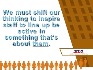 We must shift our thinking to inspire staff to line up be active in something that’s about  them . 