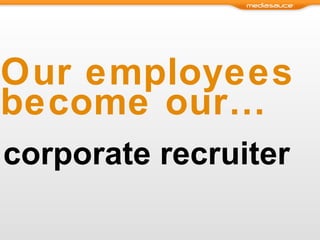 Our employees become our… corporate recruiter 