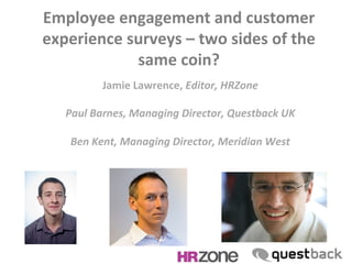  
Jamie	
  Lawrence,	
  Editor,	
  HRZone	
  
	
  
Paul	
  Barnes,	
  Managing	
  Director,	
  Questback	
  UK	
  
	
  
Ben	
  Kent,	
  Managing	
  Director,	
  Meridian	
  West	
  
	
  
Employee	
  engagement	
  and	
  customer	
  
experience	
  surveys	
  –	
  two	
  sides	
  of	
  the	
  
same	
  coin?	
  
 