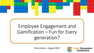 Employee Engagement and
Gamification – Fun for Every
generation?
Pete Jenkins – August 2017
 