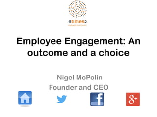 Employee Engagement: An
outcome and a choice
Nigel McPolin
Founder and CEO
 