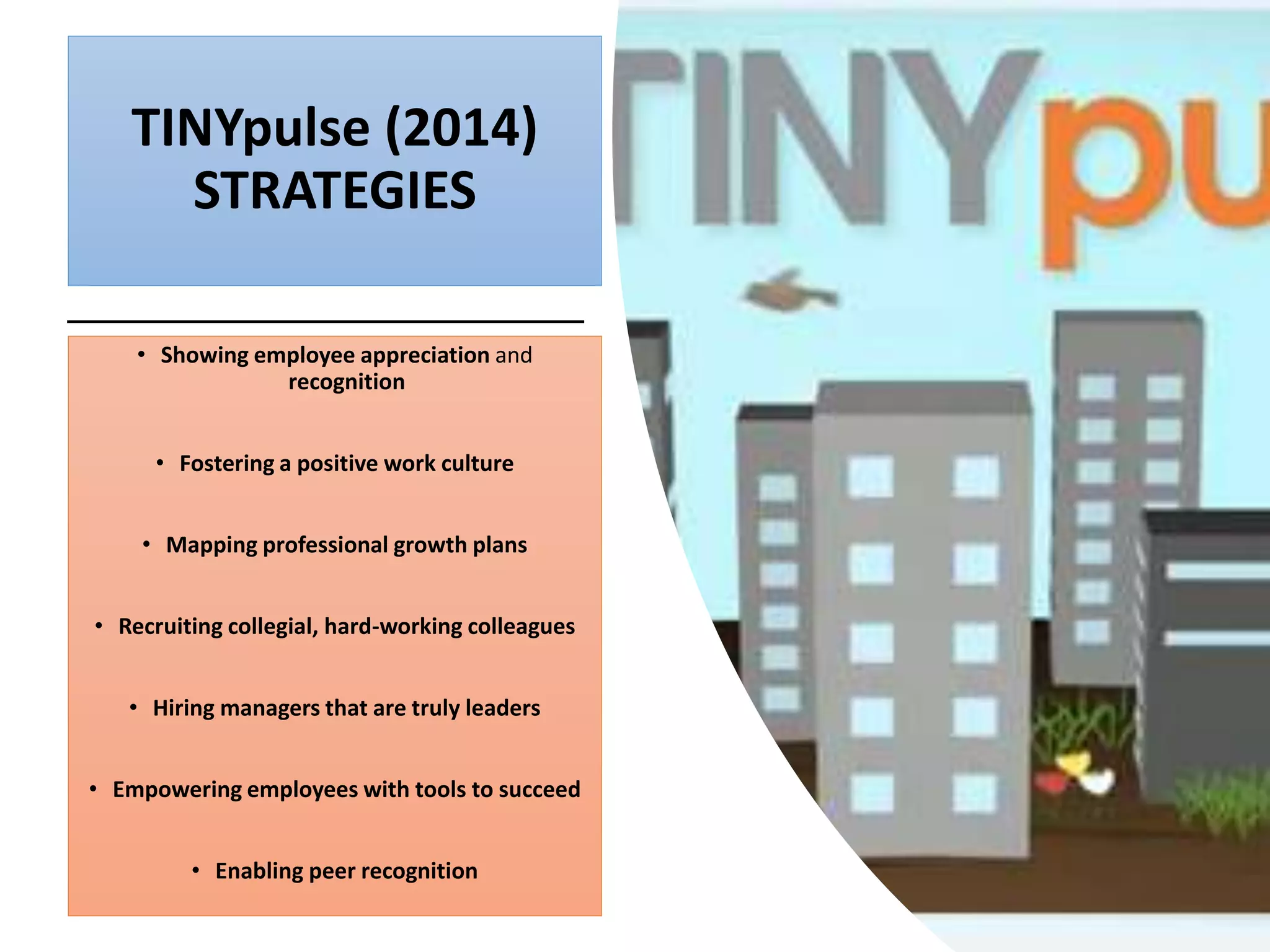 TINYpulse (2014)
STRATEGIES
• Showing employee appreciation and
recognition
• Fostering a positive work culture
• Mapping professional growth plans
• Recruiting collegial, hard-working colleagues
• Hiring managers that are truly leaders
• Empowering employees with tools to succeed
• Enabling peer recognition
 