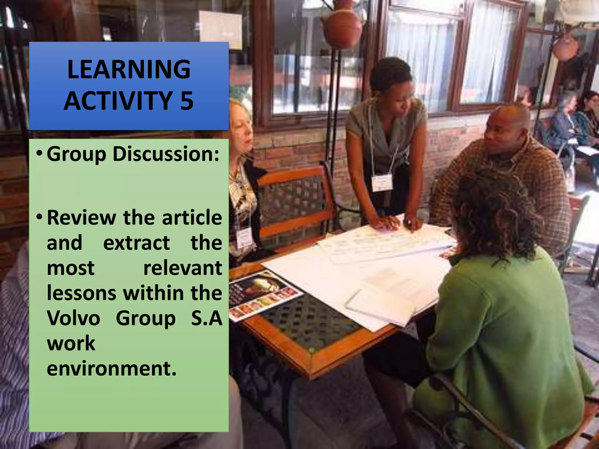LEARNING
ACTIVITY 5
•Group Discussion:
•Review the article
and extract the
most relevant
lessons within the
Volvo Group S.A
work
environment.
 