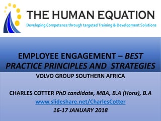 EMPLOYEE ENGAGEMENT – BEST
PRACTICE PRINCIPLES AND STRATEGIES
VOLVO GROUP SOUTHERN AFRICA
CHARLES COTTER PhD candidate, MBA, B.A (Hons), B.A
www.slideshare.net/CharlesCotter
16-17 JANUARY 2018
 