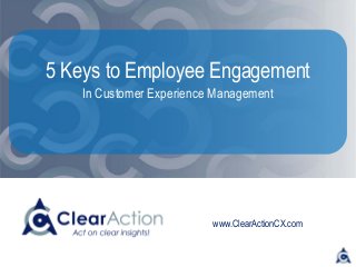 www.ClearActionCX.com
5 Keys to Employee Engagement
In Customer Experience Management
 