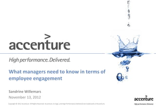 What managers need to know in terms of
employee engagement

Sandrine Willemars
November 13, 2012
Copyright © 2012 Accenture All Rights Reserved. Accenture, its logo, and High Performance Delivered are trademarks of Accenture.
 