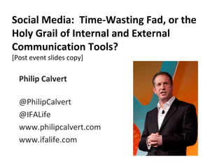 Social Media: Time-Wasting Fad, or the
Holy Grail of Internal and External
Communication Tools?
[Post event slides copy]

  Philip Calvert

  @PhilipCalvert
  @IFALife
  www.philipcalvert.com
  www.ifalife.com
 