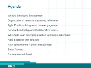 Agenda
What is Employee Engagement
Organizational teams and growing millennials
Agile Practices bring more team engagement
Servant Leadership and Collaborative teams
Why Agile is an emerging practice to engage millennials
Agile practices that catalyze
High performance = Better engagement
Steps forward …
Recommended Read
 