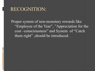 RECOGNITION:
Proper system of non-monetary rewards like
“Employee of the Year”, ”Appreciation for the
cost –consciousness”...