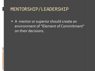 MENTORSHIP/LEADERSHIP
 A mentor or superior should create an

environment of “Element of Commitment”
on their decisions.

 