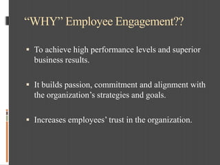 “WHY” Employee Engagement??
 To achieve high performance levels and superior
business results.
 It builds passion, commi...