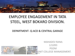 EMPLOYEE ENGAGEMENT IN TATA
STEEL, WEST BOKARO DIVISION.
DEPARTMENT- Q-ACD & CENTRAL GARAGE

MAHADEV RANA
121093
PGDM
GNIT COLLEGE MANAGEMENT.

Tata Steel

 