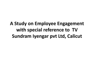 A Study on Employee Engagement
with special reference to TV
Sundram Iyengar pvt Ltd, Calicut
 