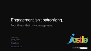 @jostleme 
Engagement isn’t patronizing.
Four things that drive engagement. 
Deb	Lavoy	
@deb_lavoy	
www.jostle.me 
 