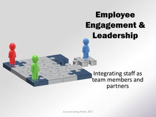 Employee
Engagement &
Leadership
Integrating staff as
team members and
partners
(c) Laura Ewing-Pearle, 2017
 