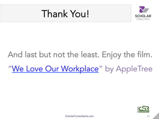 Thank You!
23"ScholarConsultants.com
And last but not the least. Enjoy the film.
“We Love Our Workplace” by AppleTree
 