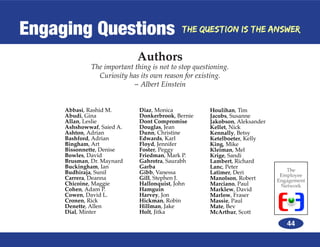 Engaging Questions                          The Question is the Answer


                             Authors
              The important thing is not to stop questioning.
                Curiosity has its own reason for existing.
                           ~ Albert Einstein


     Abbasi, Rashid M.        Diaz, Monica            Houlihan, Tim
     Abudi, Gina              Donkerbrook, Bernie     Jacobs, Susanne
     Allan, Leslie            Dont Compromise         Jakobson, Aleksander
     Ashshowwaf, Saied A.     Douglas, Jean           Kellet, Nick
     Ashton, Adrian           Dunn, Christine         Kennally, Betsy
     Bashford, Adrian         Edwards, Karl           Ketelboeter, Kelly
     Bingham, Art             Floyd, Jennifer         King, Mike
     Bissonnette, Denise      Foster, Peggy           Kleiman, Mel
     Bowles, David            Friedman, Mark P.       Krige, Sandi
     Brusman, Dr. Maynard     Gahrotra, Saurabh       Lambert, Richard
     Buckingham, Ian          Garba                   Lanc, Peter
     Budhiraja, Sunil         Gibb, Vanessa                                     The
                                                      Latimer, Deri           Employee
     Carrera, Deanna          Gill, Stephen J.        Manolson, Robert       Engagement
     Chicoine, Maggie         Hallonquist, John       Marciano, Paul          Network
     Cohen, Adam P.           Hamguin                 Marklew, David
     Cowen, David L.          Harvey, Jon             Marlow, Fraser
     Cronen, Rick             Hickman, Robin          Massie, Paul
     Denette, Allen           Hillman, Jake           Mate, Bev
     Dial, Minter             Holt, Jitka             McArthur, Scott

                                                                                44
 