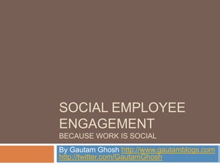 Social Employee EngagementBecause Work is Social By Gautam Ghosh http://www.gautamblogs.comhttp://twitter.com/GautamGhosh 