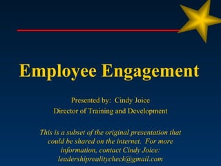 Employee Engagement
            Presented by: Cindy Joice
      Director of Training and Development

  This is a subset of the original presentation that
    could be shared on the internet. For more
          information, contact Cindy Joice:
         leadershiprealitycheck@gmail.com
 