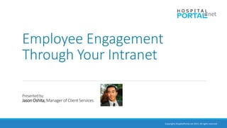 Copyrights HospitalPortal.net 2015. All rights reserved.
Employee Engagement
Through Your Intranet
Presented by:
Jason Oshita; Manager of Client Services
 
