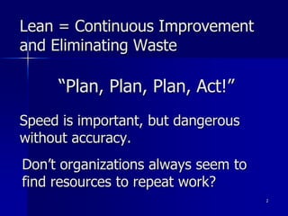 Lean = Continuous Improvement
and Eliminating Waste

     “Plan, Plan, Plan, Act!”
Speed is important, but dangerous
witho...