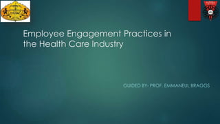 Employee Engagement Practices in
the Health Care Industry
GUIDED BY- PROF. EMMANEUL BRAGGS
 