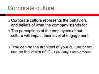 Corporate culture
 Corporate culture represents the behaviors
and beliefs of what the company stands for
 The perceptions of the employees about
culture will impact their level of engagement
 “You can be the architect of your culture or you
can be the victim of it” – Len Gaby, Sleep America
 