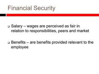 Financial Security
 Salary – wages are perceived as fair in
relation to responsibilities, peers and market
 Benefits – are benefits provided relevant to the
employee
 