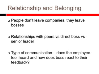 Relationship and Belonging
 People don’t leave companies, they leave
bosses
 Relationships with peers vs direct boss vs
senior leader
 Type of communication – does the employee
feel heard and how does boss react to their
feedback?
 