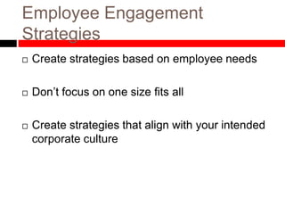 Employee Engagement
Strategies
 Create strategies based on employee needs
 Don’t focus on one size fits all
 Create strategies that align with your intended
corporate culture
 