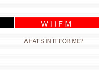 WHAT’S IN IT FOR ME?
W I I F M
 