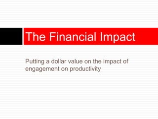 Putting a dollar value on the impact of
engagement on productivity
The Financial Impact
 