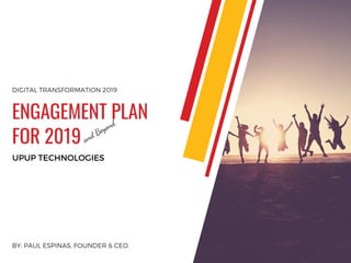 BY: PAUL ESPINAS, FOUNDER & CEO
UPUP TECHNOLOGIES
ENGAGEMENT PLAN
FOR 2019
DIGITAL TRANSFORMATION 2019
and Beyond
 