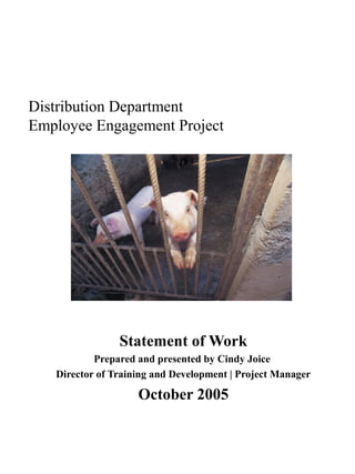 Distribution Department
Employee Engagement Project




                Statement of Work
           Prepared and presented by Cindy Joice
   Director of Training and Development | Project Manager

                    October 2005
 