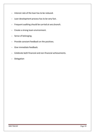 BIM TRICHY Page 49
- Interest rate of the loan has to be reduced.
- Loan development process has to be very fast .
- Frequent auditing should be carried at very branch.
- Create a strong team environment.
- Sense of belonging.
- Provide constant feedback on the positives.
- Give immediate feedback.
- Celebrate both financial and non-financial achievements.
- Delegation
 