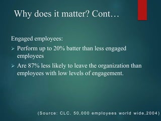 Why does it matter? Cont…
Engaged employees:
 Perform up to 20% batter than less engaged
employees
 Are 87% less likely ...