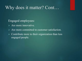 Why does it matter? Cont…
Engaged employees:
 Are more innovative.
 Are more committed to customer satisfaction.
 Contr...