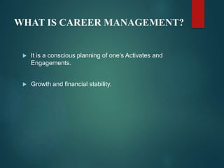 WHAT IS CAREER MANAGEMENT?
 It is a conscious planning of one’s Activates and
Engagements.
 Growth and financial stabili...