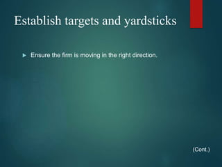 Establish targets and yardsticks
 Ensure the firm is moving in the right direction.
(Cont.)
 