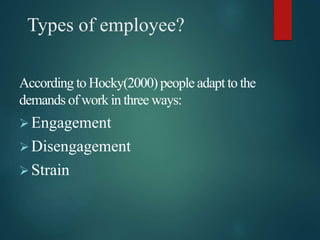 Types of employee?
According to Hocky(2000) people adapt to the
demands of work in three ways:
Engagement
Disengagement
...