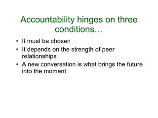 Accountability hinges on three conditions… It must be chosen It depends on the strength of peer relationships A new conversation is what brings the future into the moment  